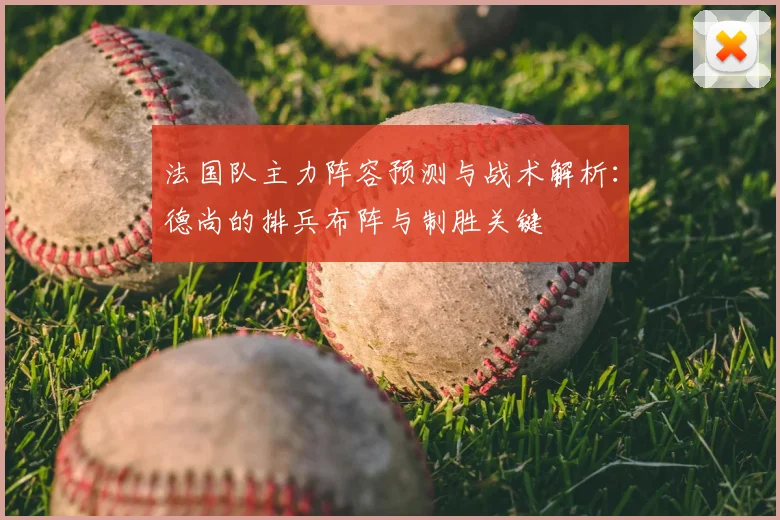 法国队主力阵容预测与战术解析：德尚的排兵布阵与制胜关键