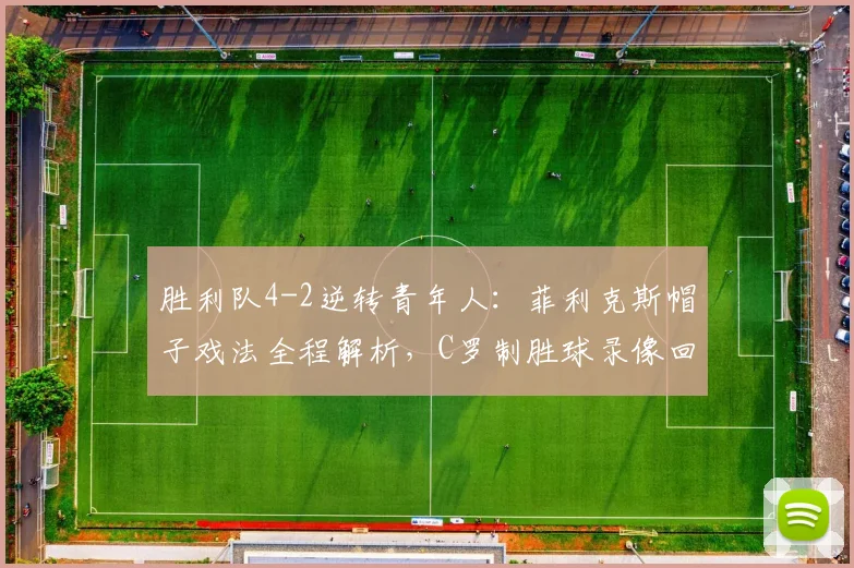 胜利队4-2逆转青年人：菲利克斯帽子戏法全程解析，C罗制胜球录像回顾