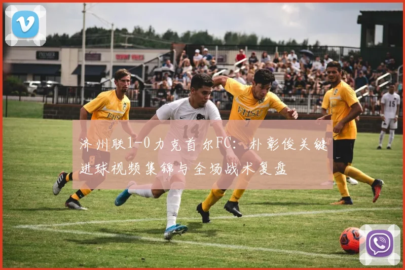 济州联1-0力克首尔FC：朴彰俊关键进球视频集锦与全场战术复盘