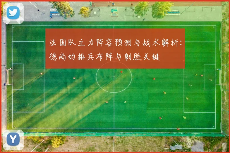 法国队主力阵容预测与战术解析:德尚的排兵布阵与制胜关键