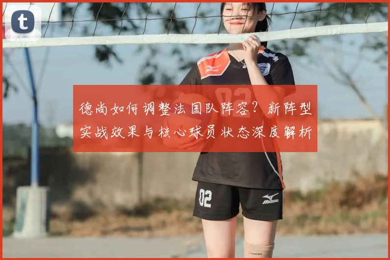 德尚如何调整法国队阵容？新阵型实战效果与核心球员状态深度解析