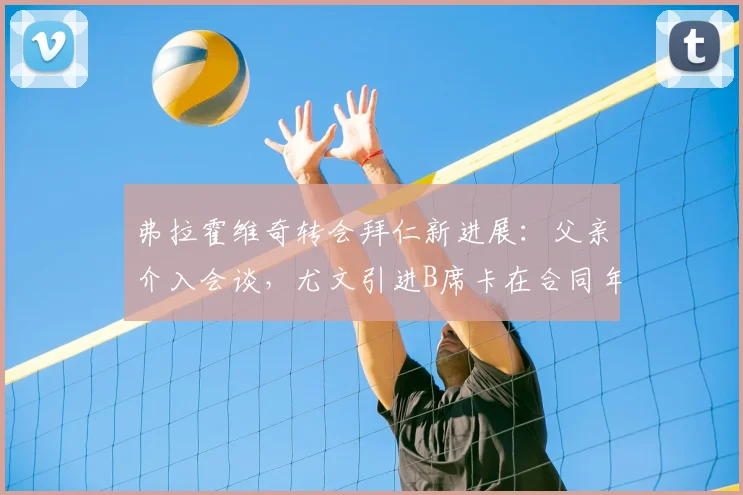 弗拉霍维奇转会拜仁新进展：父亲介入会谈，尤文引进B席卡在合同年限