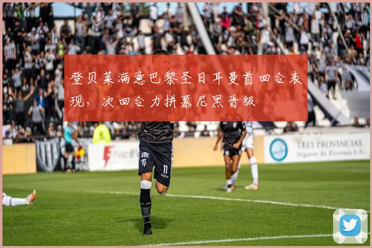 登贝莱满意巴黎圣日耳曼首回合表现，次回合力拼慕尼黑晋级