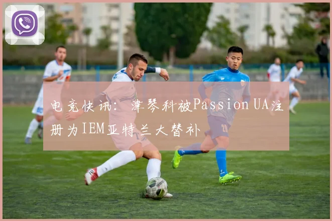 电竞快讯：津琴科被Passion UA注册为IEM亚特兰大替补