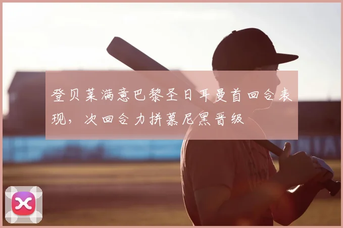 登贝莱满意巴黎圣日耳曼首回合表现，次回合力拼慕尼黑晋级