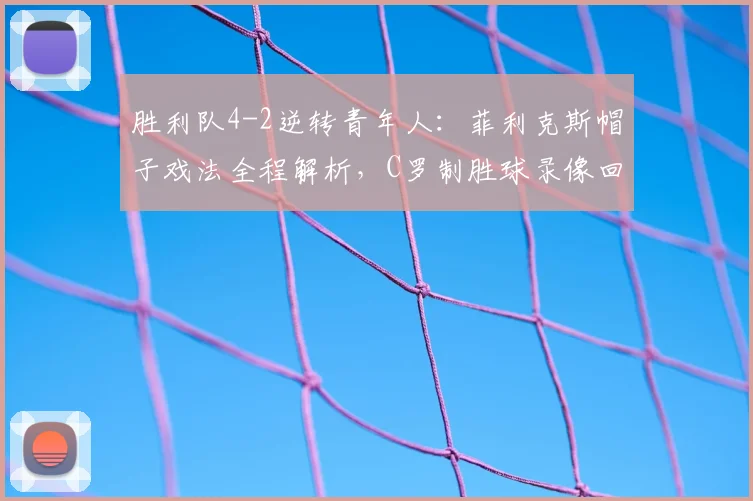 胜利队4-2逆转青年人：菲利克斯帽子戏法全程解析，C罗制胜球录像回顾