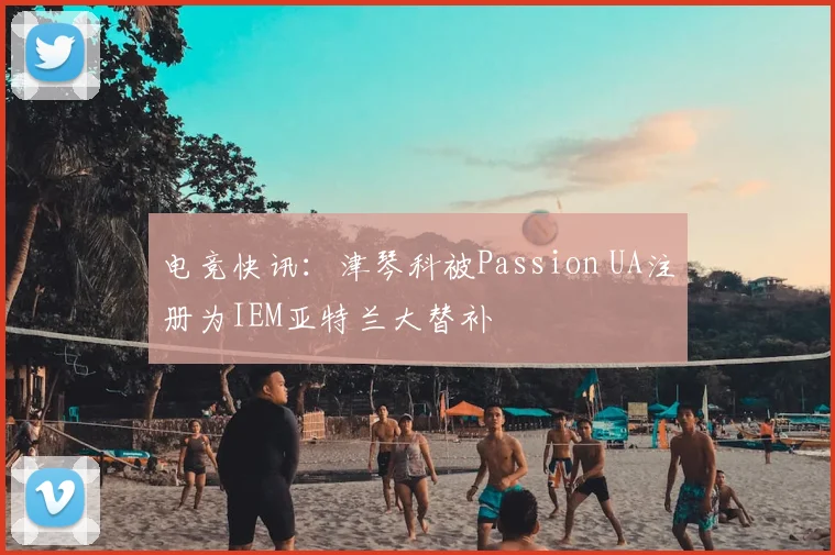 电竞快讯：津琴科被Passion UA注册为IEM亚特兰大替补